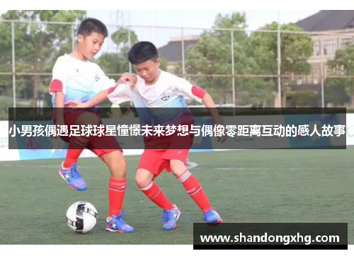小男孩偶遇足球球星憧憬未来梦想与偶像零距离互动的感人故事